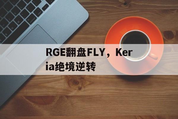 包含RGE翻盘FLY,Keria绝境逆转的词条 包含RGE翻盘FLY,Keria绝境逆转的词条